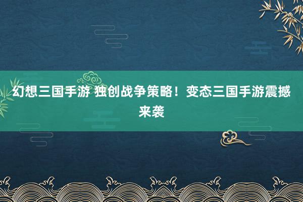 幻想三国手游 独创战争策略！变态三国手游震撼来袭