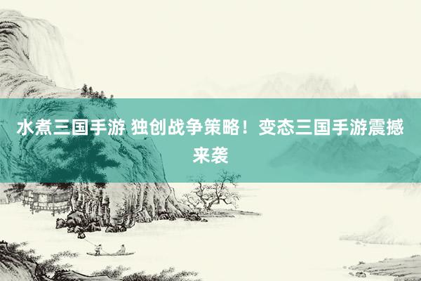 水煮三国手游 独创战争策略！变态三国手游震撼来袭