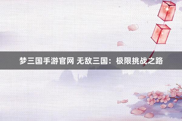梦三国手游官网 无敌三国：极限挑战之路