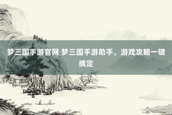 梦三国手游官网 梦三国手游助手，游戏攻略一键搞定